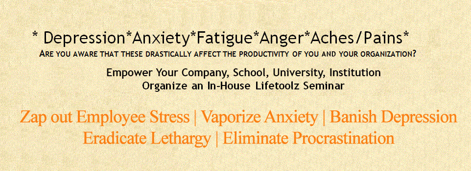 Depression, anxiety, fatigue, anger, aches, pains. Zap out employee stress, Lifetoolz Seminar offered by Intent Consultancies Canada, Cyrus Mehta. Empower your company! Depression, anxiety, fatigue, anger, aches, pains. Zap out employee stress, Lifetoolz Seminar offered by Intent Consultancies Canada, Cyrus Mehta. Empower your company!
